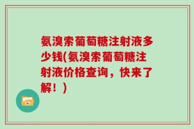 氨溴索葡萄糖注射液多少钱(氨溴索葡萄糖注射液价格查询，快来了解！)