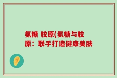 氨糖 胶原(氨糖与胶原：联手打造健康美肤