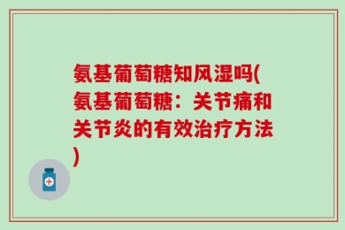 氨基葡萄糖知风湿吗(氨基葡萄糖：关节痛和关节炎的有效治疗方法)