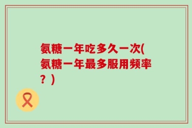 氨糖一年吃多久一次(氨糖一年最多服用频率？)