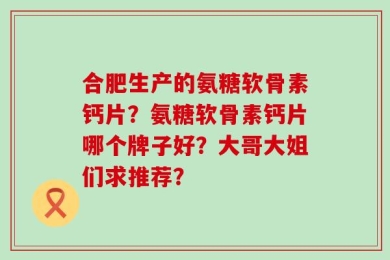 合肥生产的氨糖软骨素钙片？氨糖软骨素钙片哪个牌子好？大哥大姐们求推荐？