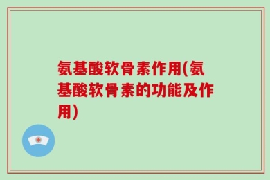 氨基酸软骨素作用(氨基酸软骨素的功能及作用)