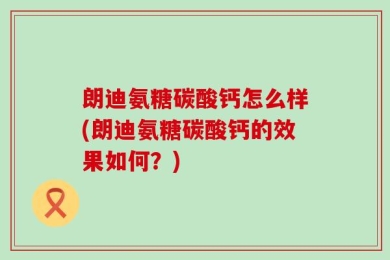 朗迪氨糖碳酸钙怎么样(朗迪氨糖碳酸钙的效果如何？)