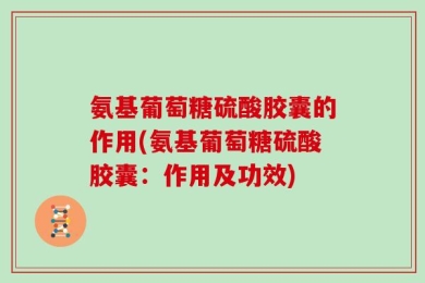 氨基葡萄糖硫酸胶囊的作用(氨基葡萄糖硫酸胶囊：作用及功效)