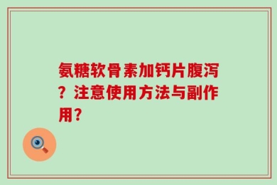 氨糖软骨素加钙片腹泻？注意使用方法与副作用？