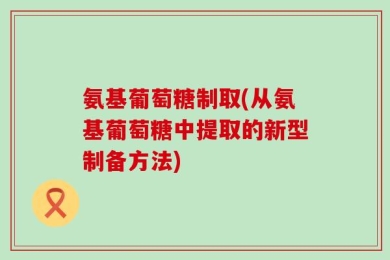氨基葡萄糖制取(从氨基葡萄糖中提取的新型制备方法)