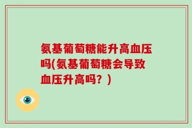 氨基葡萄糖能升高血压吗(氨基葡萄糖会导致血压升高吗？)
