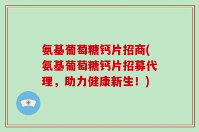氨基葡萄糖钙片招商(氨基葡萄糖钙片招募代理，助力健康新生！)