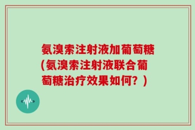 氨溴索注射液加葡萄糖(氨溴索注射液联合葡萄糖治疗效果如何？)