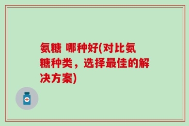 氨糖 哪种好(对比氨糖种类，选择最佳的解决方案)