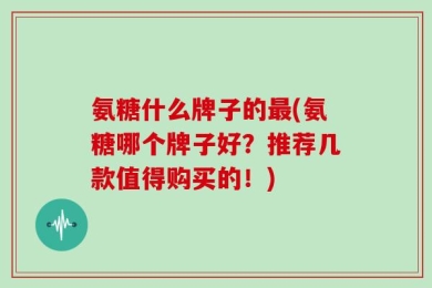 氨糖什么牌子的最(氨糖哪个牌子好？推荐几款值得购买的！)