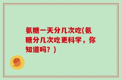 氨糖一天分几次吃(氨糖分几次吃更科学，你知道吗？)