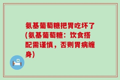 氨基葡萄糖把胃吃坏了(氨基葡萄糖：饮食搭配需谨慎，否则胃病缠身)