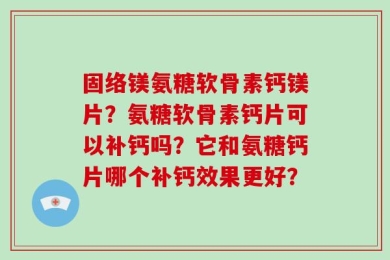 固络镁氨糖软骨素钙镁片？氨糖软骨素钙片可以补钙吗？它和氨糖钙片哪个补钙效果更好？