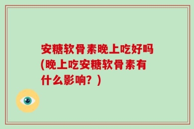 安糖软骨素晚上吃好吗(晚上吃安糖软骨素有什么影响？)