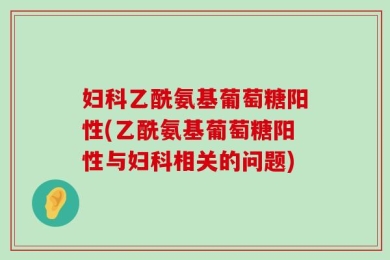 妇科乙酰氨基葡萄糖阳性(乙酰氨基葡萄糖阳性与妇科相关的问题)