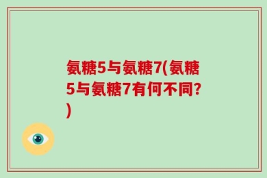 氨糖5与氨糖7(氨糖5与氨糖7有何不同？)