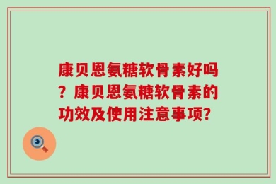 康贝恩氨糖软骨素好吗？康贝恩氨糖软骨素的功效及使用注意事项？