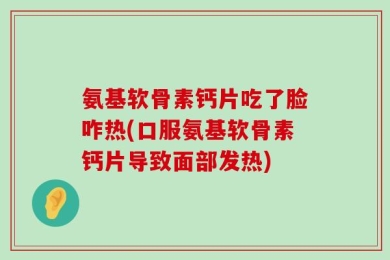 氨基软骨素钙片吃了脸咋热(口服氨基软骨素钙片导致面部发热)