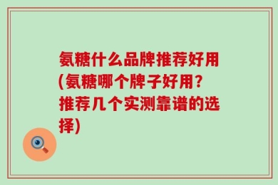氨糖什么品牌推荐好用(氨糖哪个牌子好用？推荐几个实测靠谱的选择)