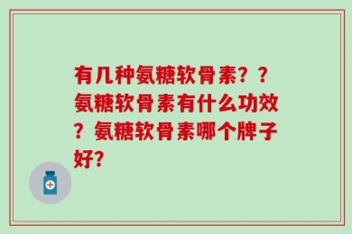有几种氨糖软骨素？？氨糖软骨素有什么功效？氨糖软骨素哪个牌子好？