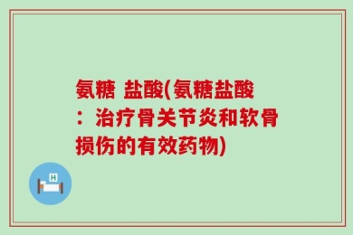 氨糖 盐酸(氨糖盐酸：治疗骨关节炎和软骨损伤的有效药物)