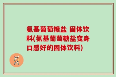 氨基葡萄糖盐 固体饮料(氨基葡萄糖盐变身口感好的固体饮料)
