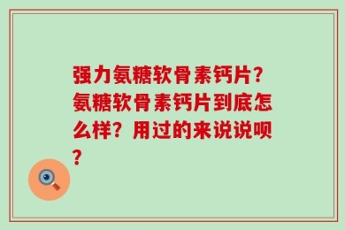 强力氨糖软骨素钙片？氨糖软骨素钙片到底怎么样？用过的来说说呗？