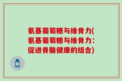 氨基葡萄糖与维骨力(氨基葡萄糖与维骨力：促进骨骼健康的组合)