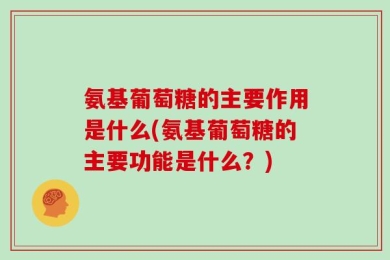 氨基葡萄糖的主要作用是什么(氨基葡萄糖的主要功能是什么？)