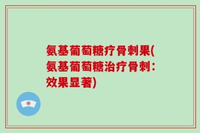 氨基葡萄糖疗骨刺果(氨基葡萄糖治疗骨刺：效果显著)