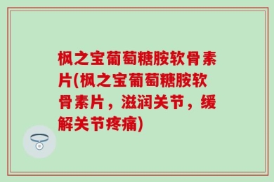 枫之宝葡萄糖胺软骨素片(枫之宝葡萄糖胺软骨素片，滋润关节，缓解关节疼痛)