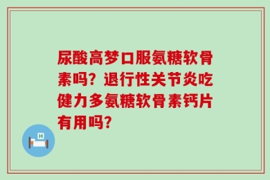 尿酸高梦口服氨糖软骨素吗？退行性关节炎吃健力多氨糖软骨素钙片有用吗？