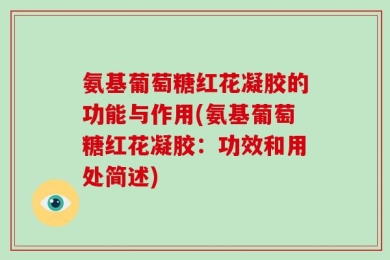 氨基葡萄糖红花凝胶的功能与作用(氨基葡萄糖红花凝胶：功效和用处简述)