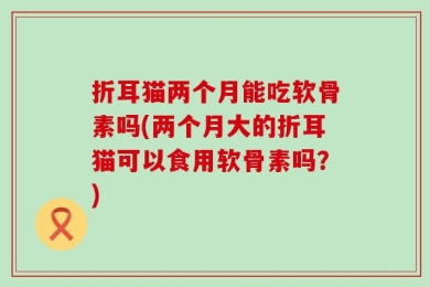 折耳猫两个月能吃软骨素吗(两个月大的折耳猫可以食用软骨素吗？)