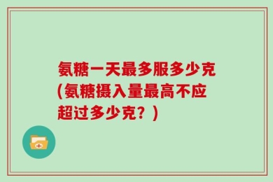 氨糖一天最多服多少克(氨糖摄入量最高不应超过多少克？)
