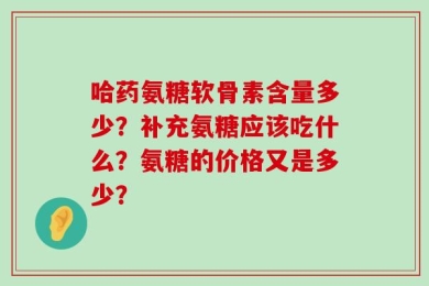 哈药氨糖软骨素含量多少？补充氨糖应该吃什么？氨糖的价格又是多少？