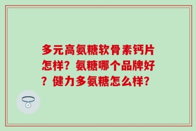 多元高氨糖软骨素钙片怎样？氨糖哪个品牌好？健力多氨糖怎么样？