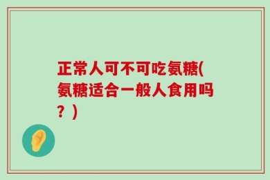 正常人可不可吃氨糖(氨糖适合一般人食用吗？)