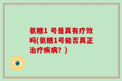 氨糖1 号是真有疗效吗(氨糖1号能否真正治疗疾病？)