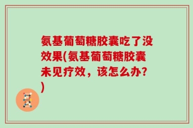 氨基葡萄糖胶囊吃了没效果(氨基葡萄糖胶囊未见疗效，该怎么办？)