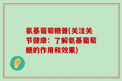 氨基葡萄糖普(关注关节健康：了解氨基葡萄糖的作用和效果)
