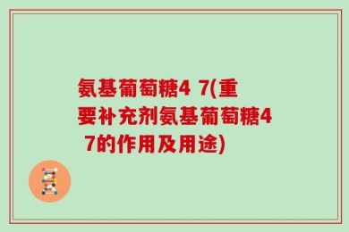 氨基葡萄糖4 7(重要补充剂氨基葡萄糖4 7的作用及用途)