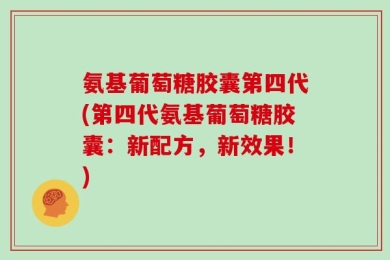 氨基葡萄糖胶囊第四代(第四代氨基葡萄糖胶囊：新配方，新效果！)
