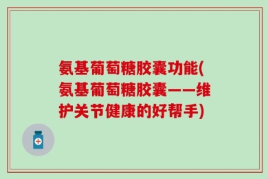 氨基葡萄糖胶囊功能(氨基葡萄糖胶囊——维护关节健康的好帮手)