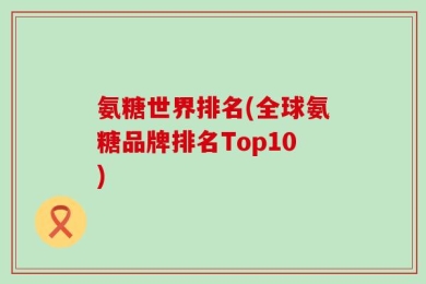 氨糖世界排名(全球氨糖品牌排名Top10)
