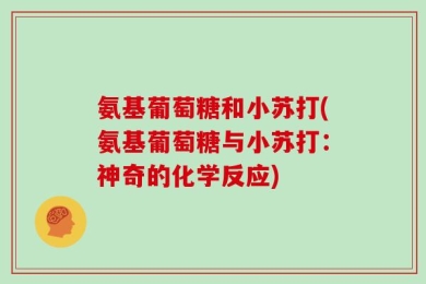 氨基葡萄糖和小苏打(氨基葡萄糖与小苏打：神奇的化学反应)