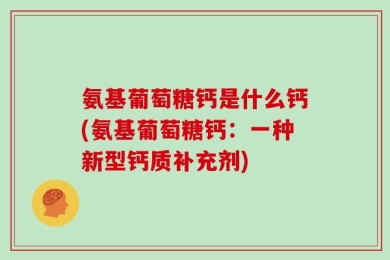 氨基葡萄糖钙是什么钙(氨基葡萄糖钙：一种新型钙质补充剂)
