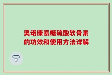 奥诺康氨糖硫酸软骨素的功效和使用方法详解