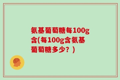 氨基葡萄糖每100g含(每100g含氨基葡萄糖多少？)